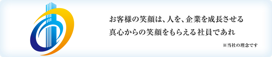 お客様の笑顔は、人を、企業を成長させる真心からの笑顔をもらえる社員であれ ※当社の理念です