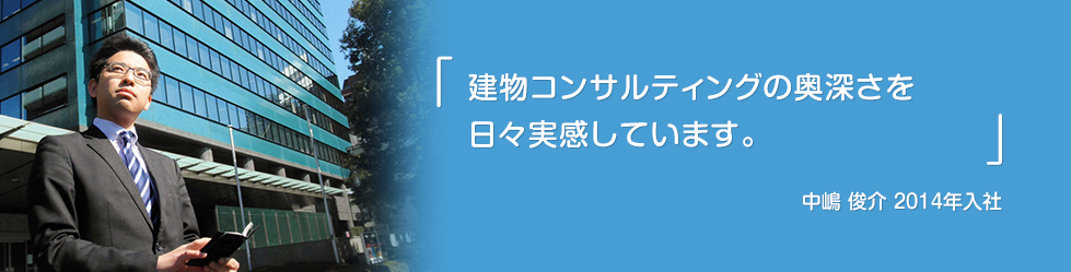 「建物コンサルティングの奥深さを日々実感しています。」中嶋　俊介　2014年入社