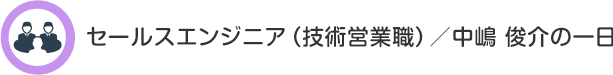 セールスエンジニア（技術営業職）／中嶋　俊介の一日