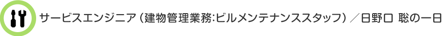 サービスエンジニア（建物管理業務：ビルメンテナンススタッフ）／日野口 聡の一日