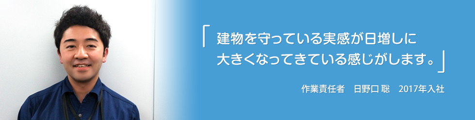 「建物を守っている実感が日増しに大きくなってきている感じがします。」日野口 聡　2017年入社