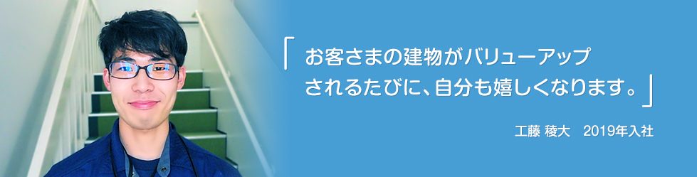 「お客さまの建物がバリューアップされるたびに、自分も嬉しくなります。」工藤 稜大　2019年入社