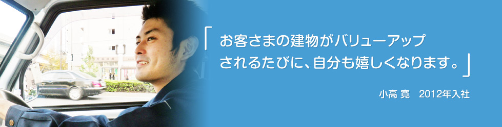「お客さまの建物がバリューアップされるたびに、自分も嬉しくなります。」小高 寛 2012年入社