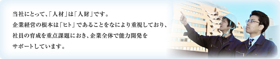 当社にとって、「人材」は「人財」です。企業経営の根本は「ヒト」であることをなにより重視しており、社員の育成を重点課題におき、企業全体で能力開発をサポートしています。