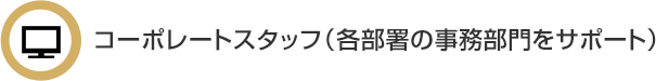 コーポレートスタッフ（各部署の事務部門をサポート）