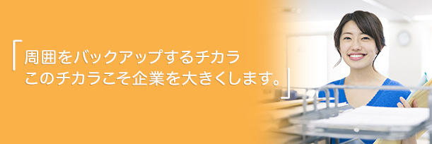 周囲をバックアップするチカラこのチカラこそ企業を大きくします。