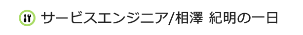 サービスエンジニア/相澤 紀明の一日