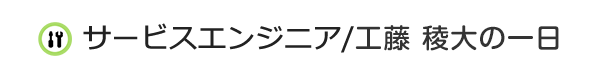 サービスエンジニア/工藤 稜大の一日