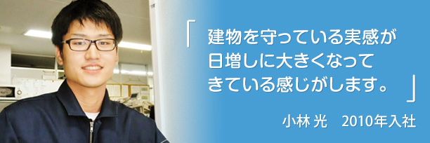「建物を守っている実感が日増しに大きくなってきている感じがします。」小林 光 2010年入社