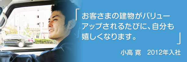「お客さまの建物がバリューアップされるたびに、自分も嬉しくなります。」小高 寛 2012年入社