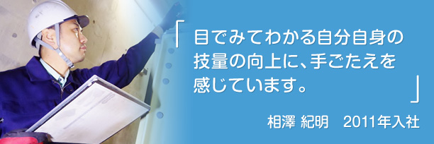 「 目でみてわかる自分自身の技量の向上に、手ごたえを感じています。」相澤　紀明　201１年入社