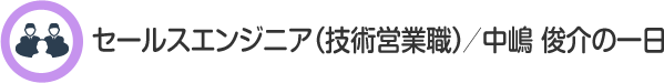 セールスエンジニア（技術営業職）／中嶋　俊介の一日