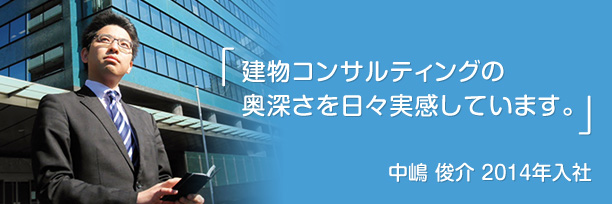 「建物コンサルティングの奥深さを日々実感しています。」中嶋　俊介　2014年入社