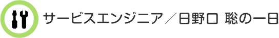 サービスエンジニア／日野口 聡の一日