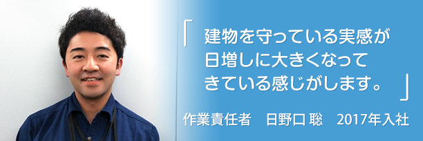 「建物を守っている実感が日増しに大きくなってきている感じがします。」日野口 聡 2017年入社