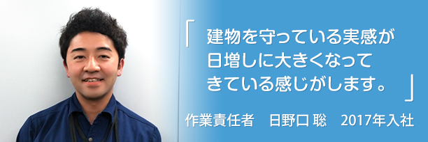 「建物を守っている実感が日増しに大きくなってきている感じがします。」日野口 聡　2017年入社