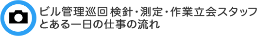 ビル管理巡回 :検針・測定・作業立会スタッフ  とある一日の仕事の流れ